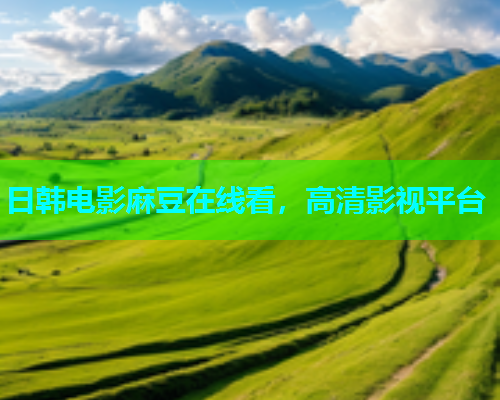 日韩电影麻豆在线看，高清影视平台