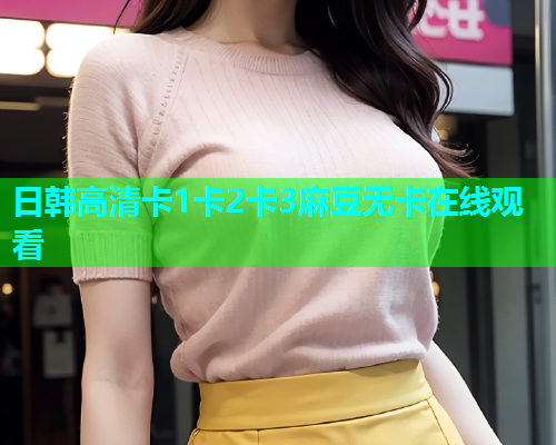 日韩高清卡1卡2卡3麻豆无卡在线观看