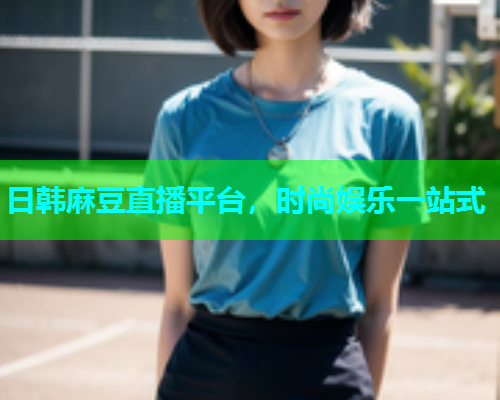 日韩麻豆直播平台，时尚娱乐一站式