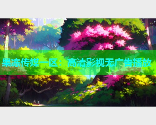 果冻传媒一区：高清影视无广告播放
