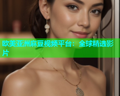 欧美亚洲麻豆视频平台：全球精选影片
