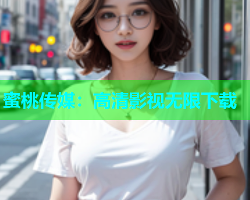 蜜桃传媒：高清影视无限下载