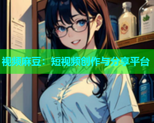 视频麻豆：短视频创作与分享平台