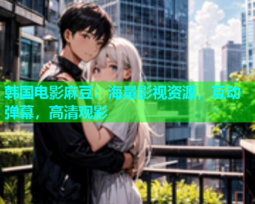 韩国电影麻豆：海量影视资源，互动弹幕，高清观影