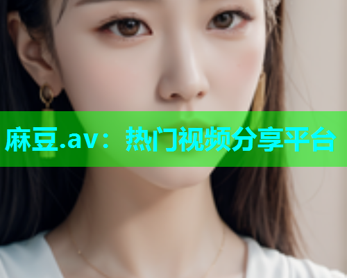麻豆.av：热门视频分享平台