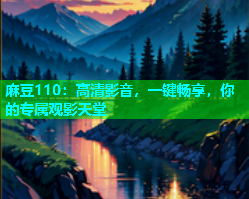 麻豆110：高清影音，一键畅享，你的专属观影天堂