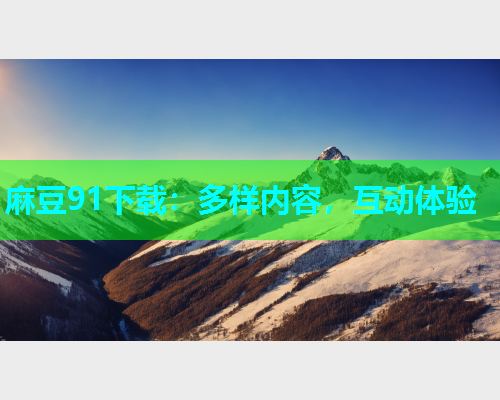 麻豆91下载：多样内容，互动体验