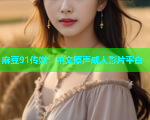 麻豆91传媒：中文原声成人影片平台