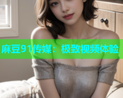 麻豆91传媒：极致视频体验