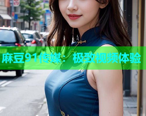 麻豆91传媒：极致视频体验