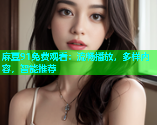 麻豆91免费观看：流畅播放，多样内容，智能推荐