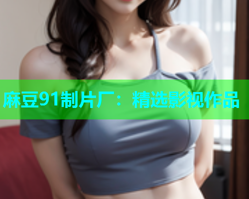 麻豆91制片厂：精选影视作品