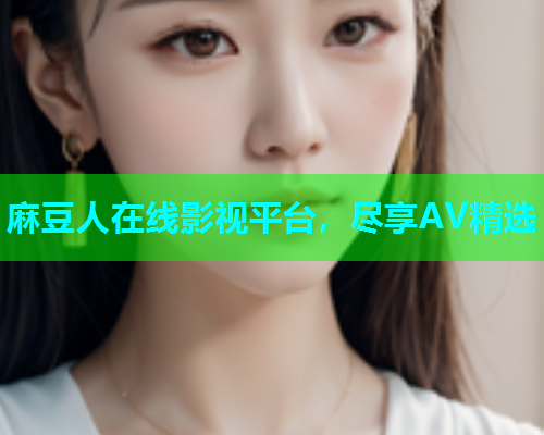 麻豆人在线影视平台，尽享AV精选