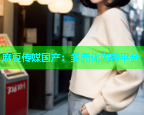 麻豆传媒国产：多元化内容平台
