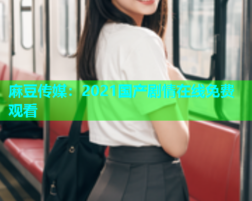 麻豆传媒：2021国产剧情在线免费观看