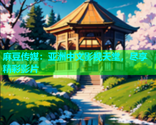 麻豆传媒：亚洲中文影视天堂，尽享精彩影片