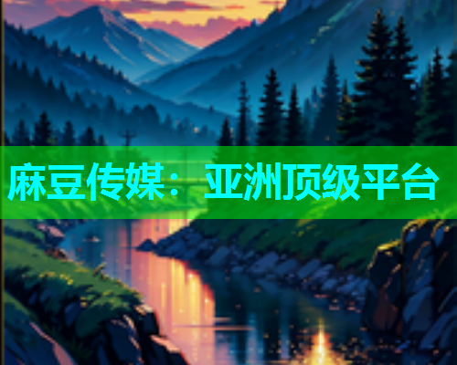 麻豆传媒：亚洲顶级平台