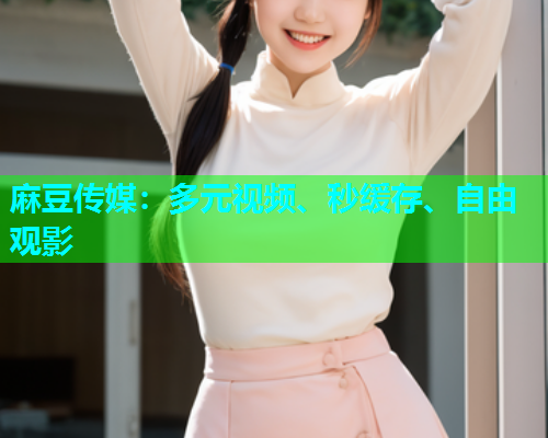 麻豆传媒：多元视频、秒缓存、自由观影