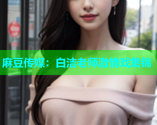 麻豆传媒：白洁老师激情戏集锦