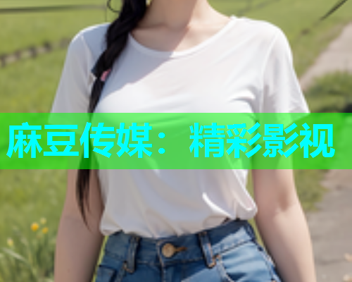 麻豆传媒：精彩影视