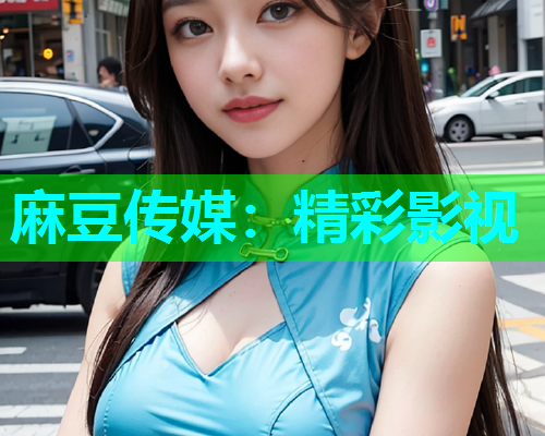 麻豆传媒：精彩影视