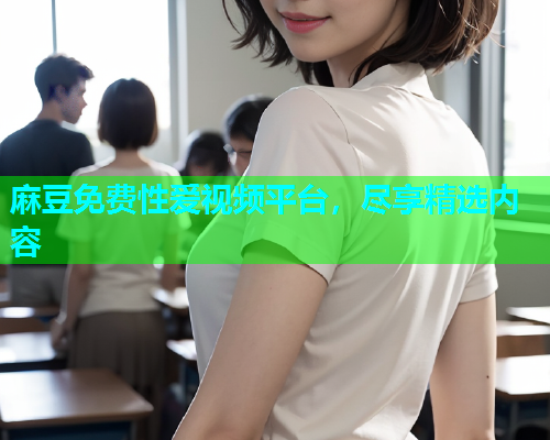 麻豆免费性爱视频平台，尽享精选内容