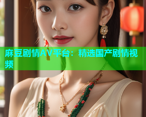 麻豆剧情AV平台：精选国产剧情视频