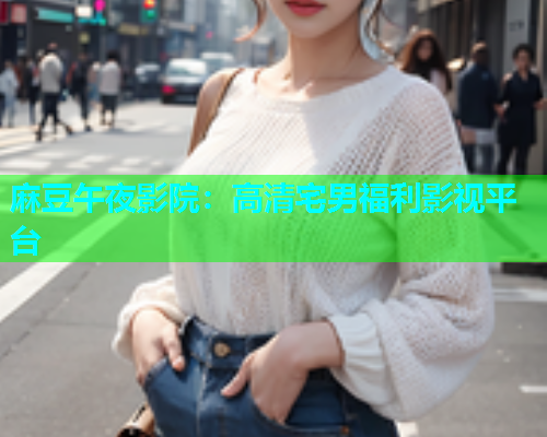 麻豆午夜影院：高清宅男福利影视平台