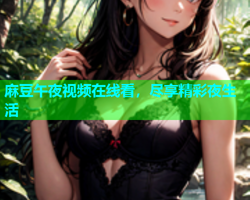 麻豆午夜视频在线看，尽享精彩夜生活