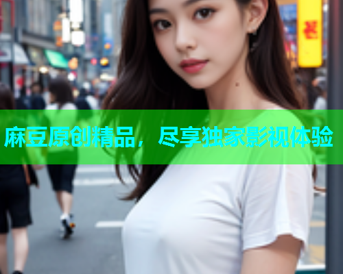 麻豆原创精品，尽享独家影视体验
