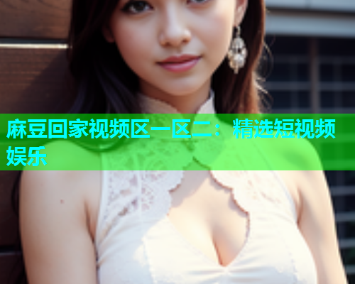 麻豆回家视频区一区二：精选短视频娱乐