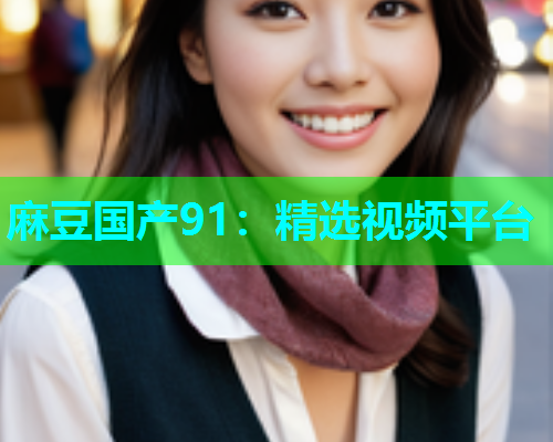 麻豆国产91：精选视频平台