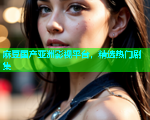 麻豆国产亚洲影视平台，精选热门剧集