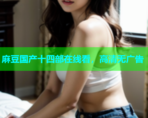 麻豆国产十四部在线看，高清无广告