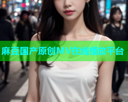 麻豆国产原创MV在线播放平台