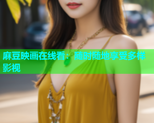 麻豆映画在线看：随时随地享受多样影视