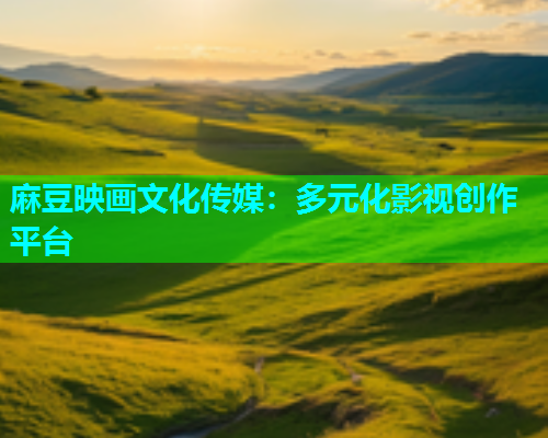 麻豆映画文化传媒：多元化影视创作平台