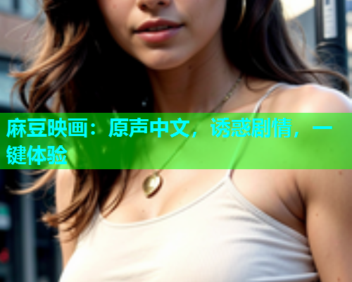 麻豆映画：原声中文，诱惑剧情，一键体验