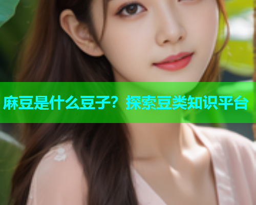 麻豆是什么豆子？探索豆类知识平台