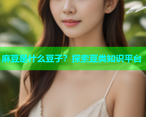麻豆是什么豆子？探索豆类知识平台