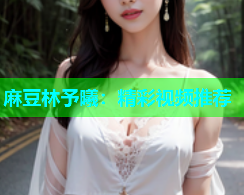 麻豆林予曦：精彩视频推荐