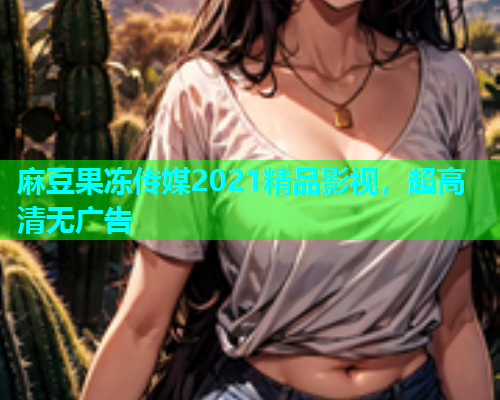麻豆果冻传媒2021精品影视，超高清无广告
