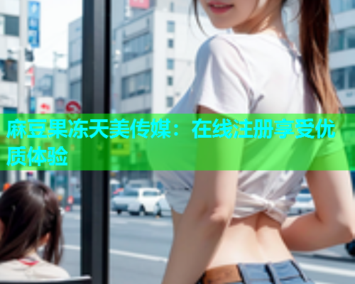 麻豆果冻天美传媒：在线注册享受优质体验