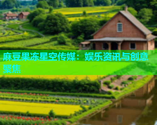 麻豆果冻星空传媒：娱乐资讯与创意聚焦