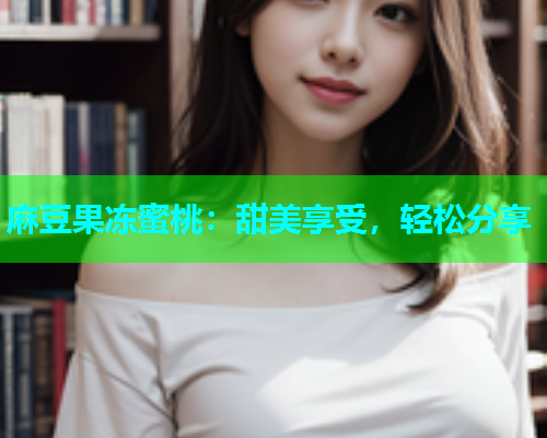 麻豆果冻蜜桃：甜美享受，轻松分享