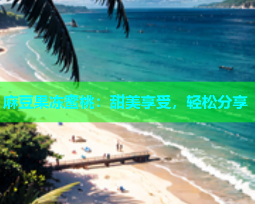 麻豆果冻蜜桃：甜美享受，轻松分享