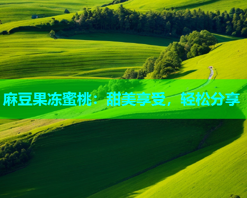 麻豆果冻蜜桃：甜美享受，轻松分享