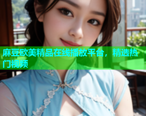 麻豆欧美精品在线播放平台，精选热门视频