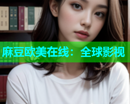 麻豆欧美在线：全球影视