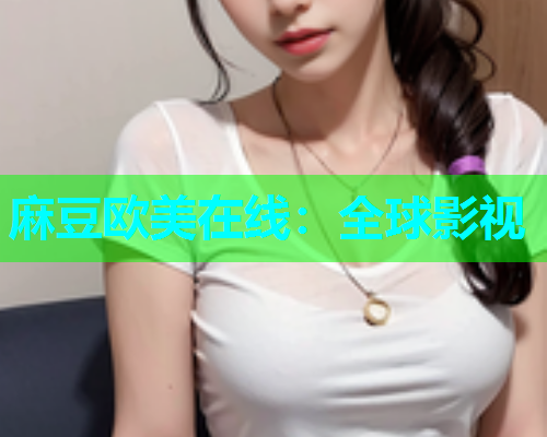 麻豆欧美在线：全球影视